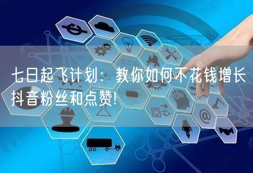七日起飞计划：教你如何不花钱增长抖音粉丝和点赞!