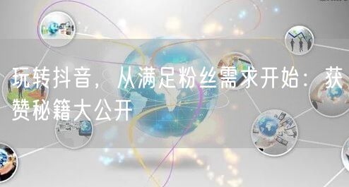 玩转抖音，从满足粉丝需求开始：获赞秘籍大公开