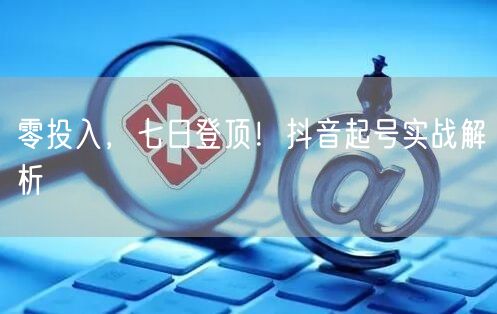 零投入，七日登顶！抖音起号实战解析