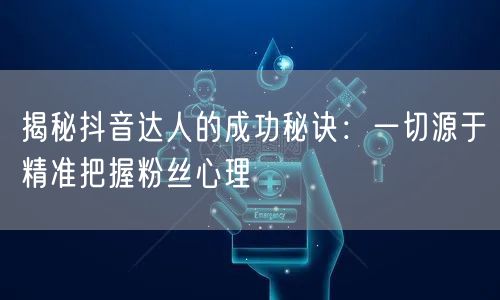 揭秘抖音达人的成功秘诀：一切源于精准把握粉丝心理