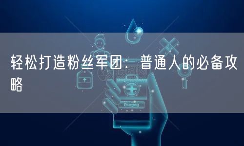 轻松打造粉丝军团：普通人的必备攻略