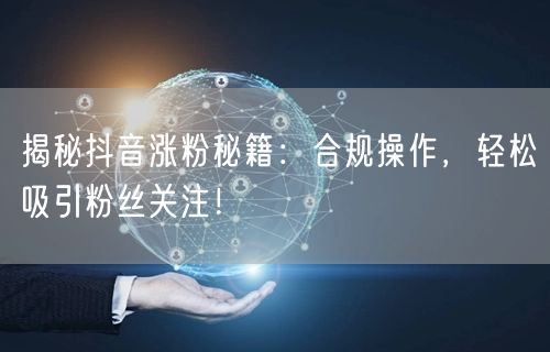 揭秘抖音涨粉秘籍：合规操作，轻松吸引粉丝关注！