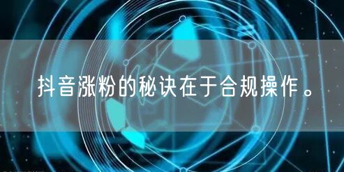 抖音涨粉的秘诀在于合规操作。