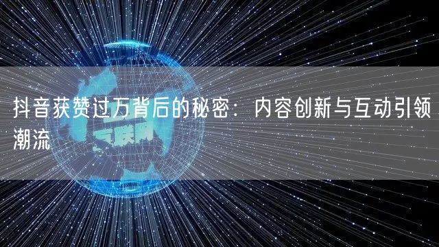 抖音获赞过万背后的秘密：内容创新与互动引领潮流