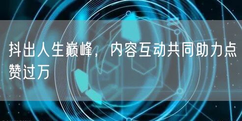抖出人生巅峰，内容互动共同助力点赞过万