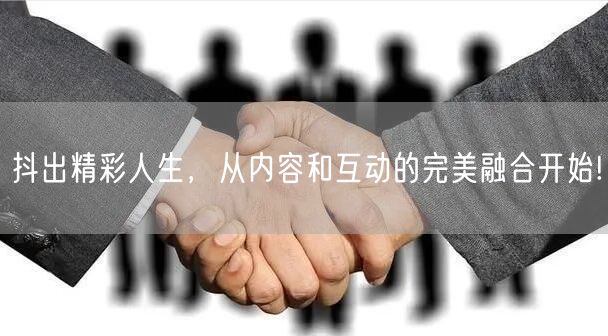 抖出精彩人生，从内容和互动的完美融合开始!