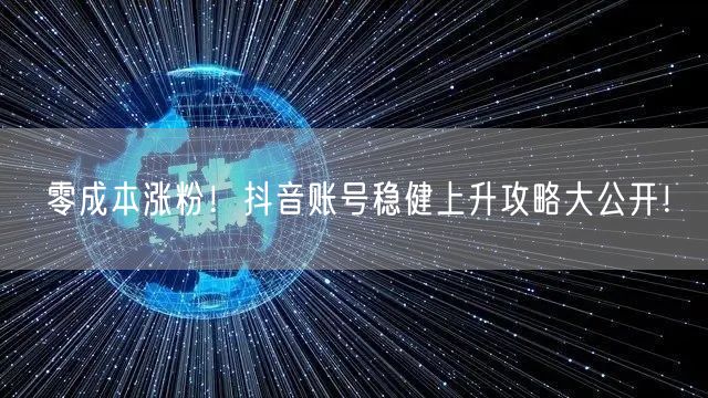 零成本涨粉！抖音账号稳健上升攻略大公开！