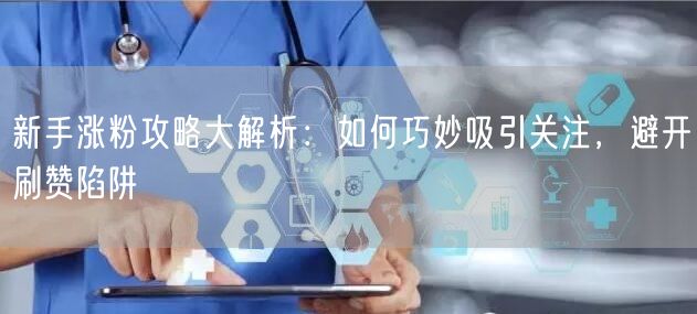 新手涨粉攻略大解析：如何巧妙吸引关注，避开刷赞陷阱