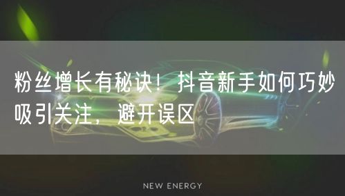 粉丝增长有秘诀！抖音新手如何巧妙吸引关注，避开误区
