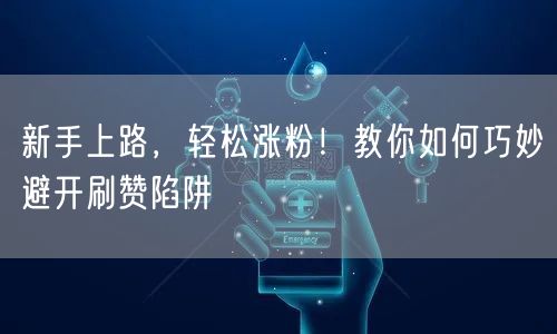 新手上路，轻松涨粉！教你如何巧妙避开刷赞陷阱