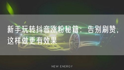 新手玩转抖音涨粉秘籍：告别刷赞，这样做更有效果