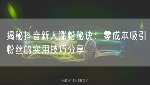 揭秘抖音新人涨粉秘诀：零成本吸引粉丝的实用技巧分享