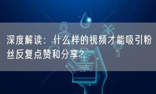 深度解读：什么样的视频才能吸引粉丝反复点赞和分享？