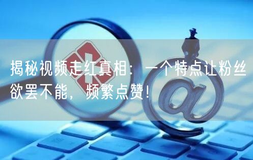 揭秘视频走红真相：一个特点让粉丝欲罢不能，频繁点赞！