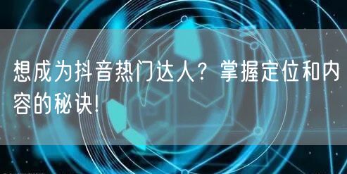 想成为抖音热门达人？掌握定位和内容的秘诀!