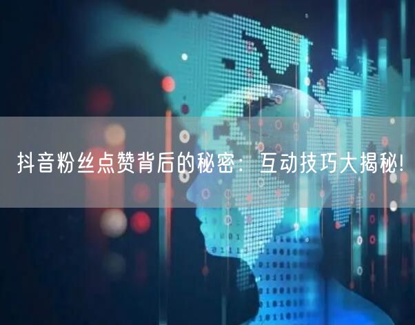 抖音粉丝点赞背后的秘密：互动技巧大揭秘!