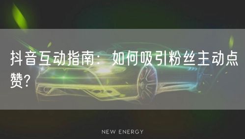 抖音互动指南：如何吸引粉丝主动点赞?