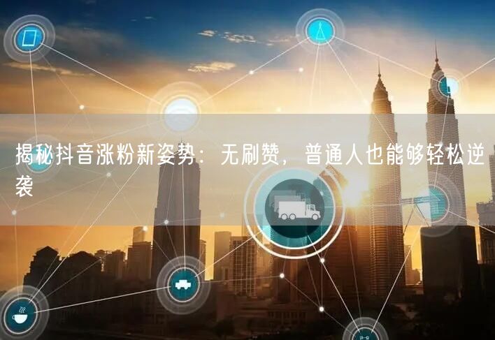 揭秘抖音涨粉新姿势：无刷赞，普通人也能够轻松逆袭