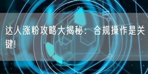 达人涨粉攻略大揭秘：合规操作是关键!