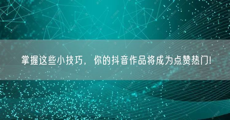 掌握这些小技巧，你的抖音作品将成为点赞热门!