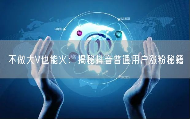 不做大V也能火：揭秘抖音普通用户涨粉秘籍