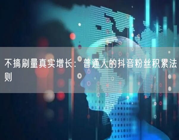 不搞刷量真实增长：普通人的抖音粉丝积累法则