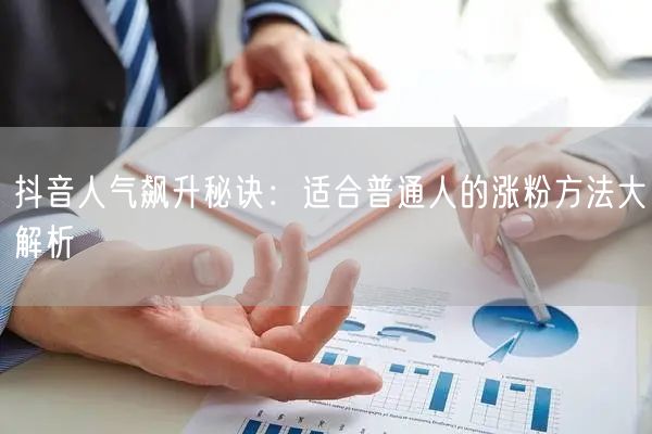 抖音人气飙升秘诀：适合普通人的涨粉方法大解析