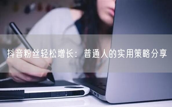 抖音粉丝轻松增长：普通人的实用策略分享