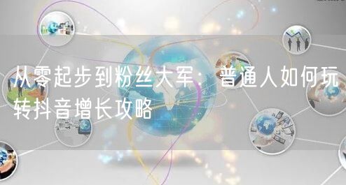 从零起步到粉丝大军：普通人如何玩转抖音增长攻略