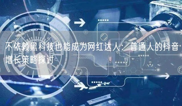 不依赖黑科技也能成为网红达人：普通人的抖音增长策略探讨