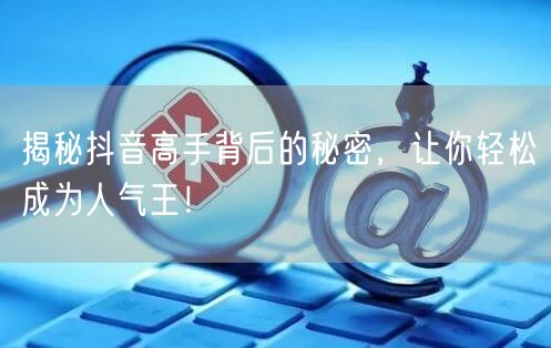 揭秘抖音高手背后的秘密，让你轻松成为人气王！
