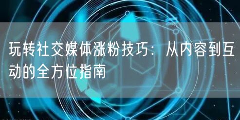 玩转社交媒体涨粉技巧：从内容到互动的全方位指南