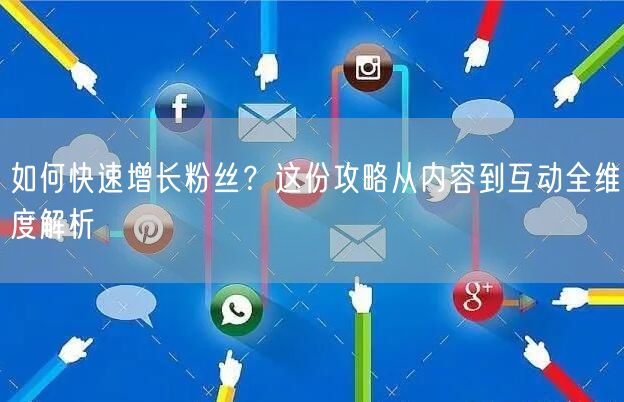 如何快速增长粉丝？这份攻略从内容到互动全维度解析