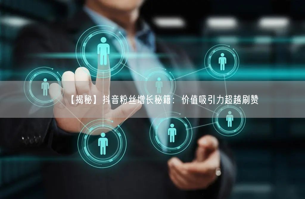 【揭秘】抖音粉丝增长秘籍：价值吸引力超越刷赞