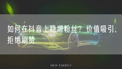 如何在抖音上稳增粉丝？价值吸引，拒绝刷赞