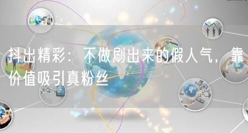 抖出精彩：不做刷出来的假人气，靠价值吸引真粉丝