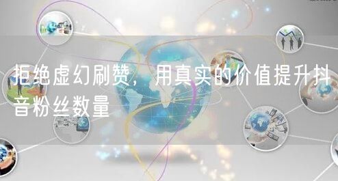 拒绝虚幻刷赞，用真实的价值提升抖音粉丝数量