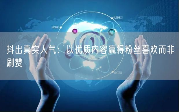 抖出真实人气：以优质内容赢得粉丝喜欢而非刷赞