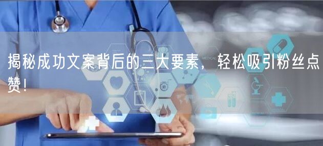 揭秘成功文案背后的三大要素，轻松吸引粉丝点赞！
