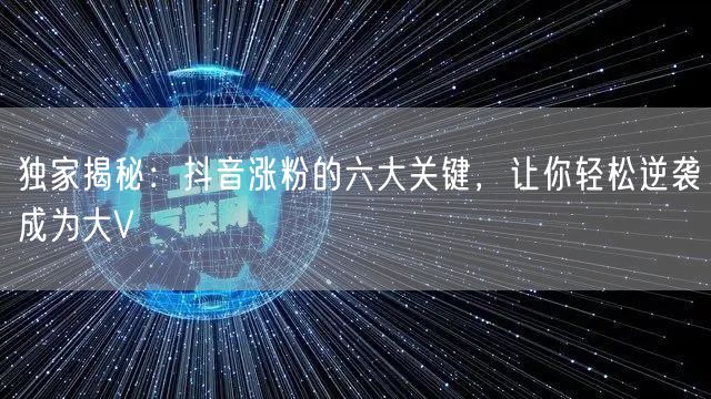 独家揭秘：抖音涨粉的六大关键，让你轻松逆袭成为大V