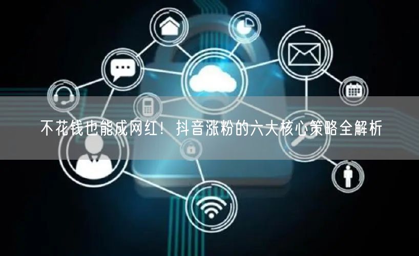不花钱也能成网红！抖音涨粉的六大核心策略全解析