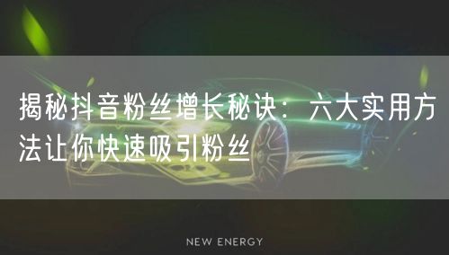 揭秘抖音粉丝增长秘诀：六大实用方法让你快速吸引粉丝