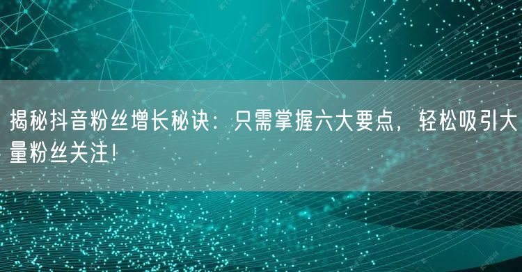 揭秘抖音粉丝增长秘诀：只需掌握六大要点，轻松吸引大量粉丝关注！