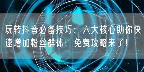 玩转抖音必备技巧：六大核心助你快速增加粉丝群体！免费攻略来了！