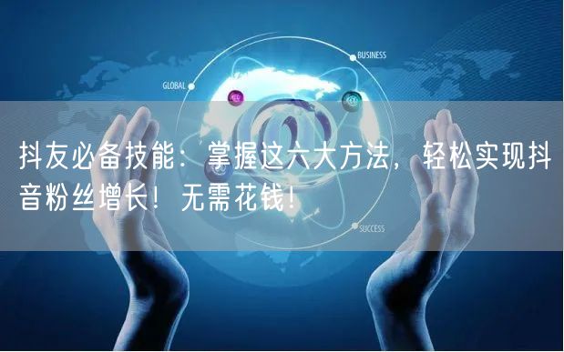 抖友必备技能：掌握这六大方法，轻松实现抖音粉丝增长！无需花钱！