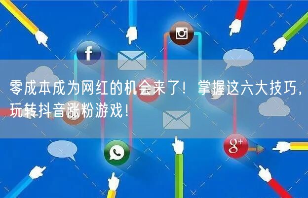 零成本成为网红的机会来了！掌握这六大技巧，玩转抖音涨粉游戏！