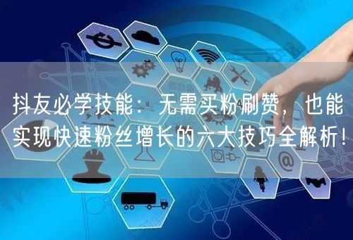抖友必学技能：无需买粉刷赞，也能实现快速粉丝增长的六大技巧全解析！