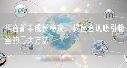 抖音新手成长秘诀：揭秘合规吸引粉丝的三大方法