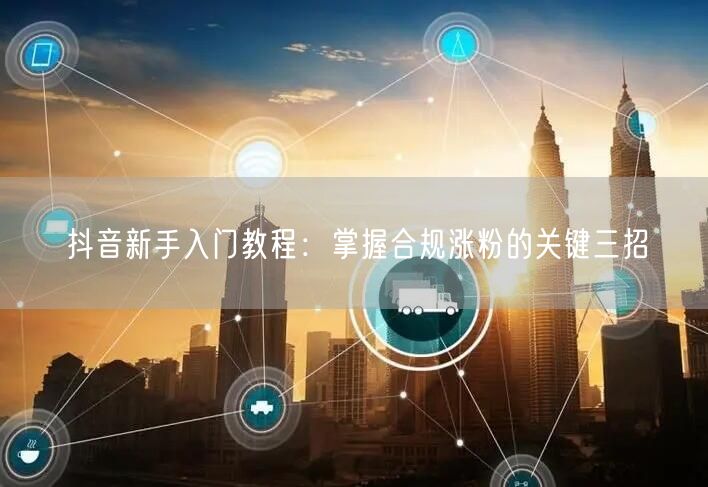 抖音新手入门教程：掌握合规涨粉的关键三招
