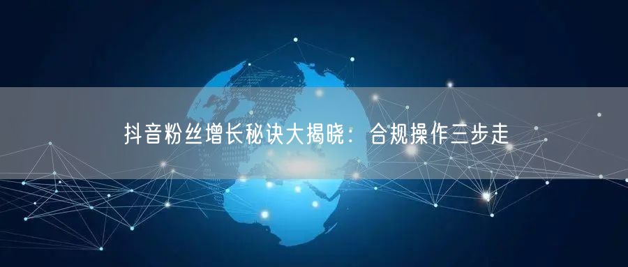 抖音粉丝增长秘诀大揭晓：合规操作三步走